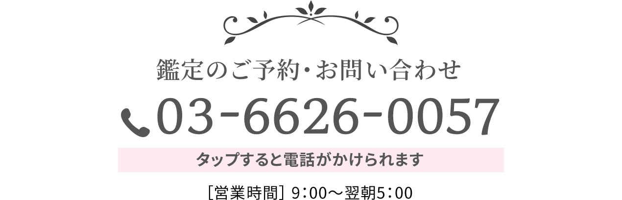 鑑定のご予約・お問い合わせ 03-6626-0057 タップすると電話がかけられます ［営業時間］ 9：00〜翌朝5：00